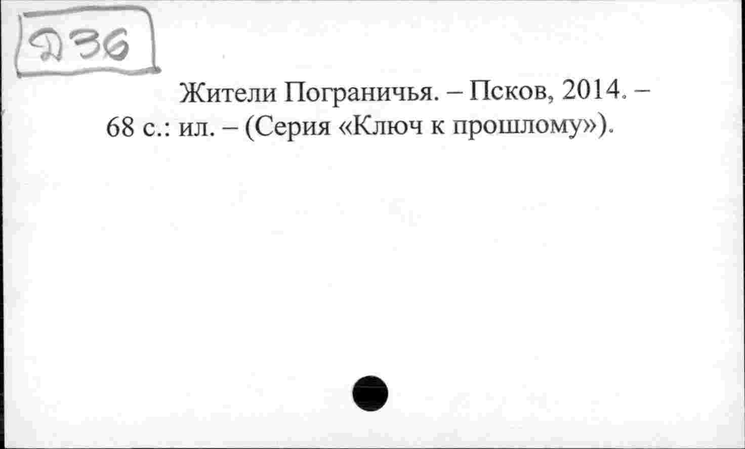 ﻿Жители Пограничья. - Псков, 2014. -
68 с.: ил. - (Серия «Ключ к прошлому»).